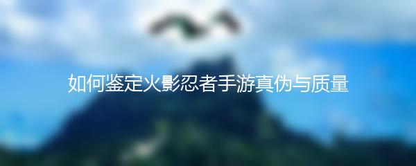 如何鉴定火影忍者手游真伪与质量