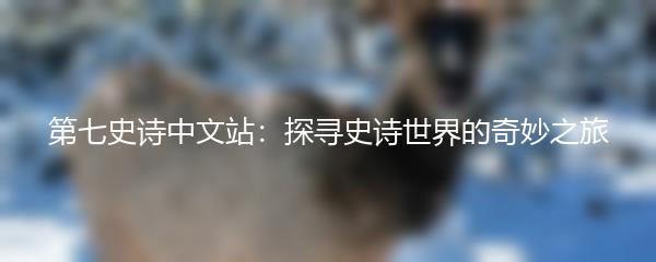 第七史诗中文站：探寻史诗世界的奇妙之旅