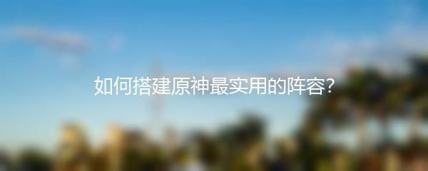 如何搭建原神最实用的阵容？
