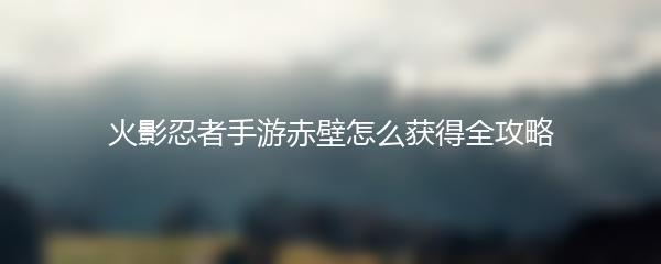 火影忍者手游赤壁怎么获得全攻略