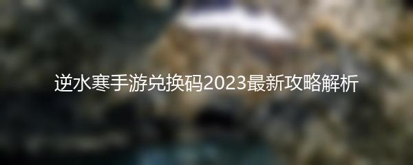 逆水寒手游兑换码2023最新攻略解析