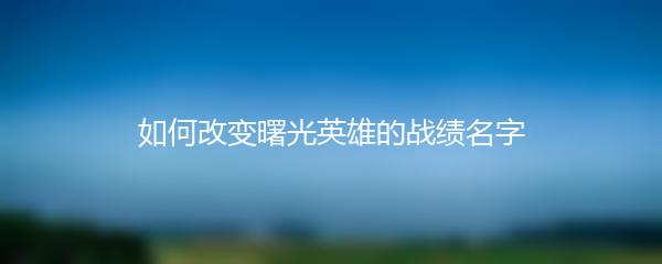 如何改变曙光英雄的战绩名字