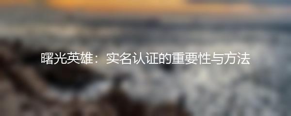 曙光英雄：实名认证的重要性与方法