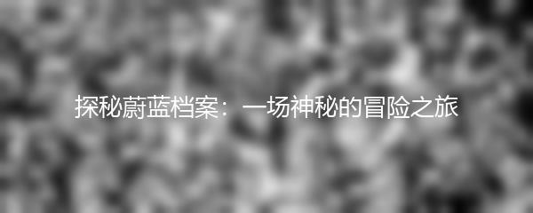探秘蔚蓝档案：一场神秘的冒险之旅