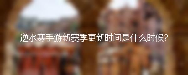 逆水寒手游新赛季更新时间是什么时候？