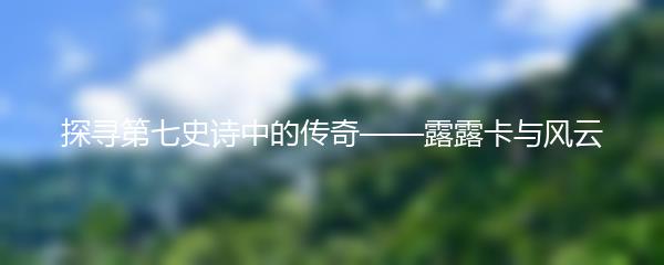 探寻第七史诗中的传奇——露露卡与风云