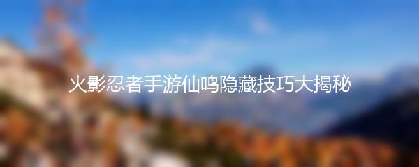 火影忍者手游仙鸣隐藏技巧大揭秘