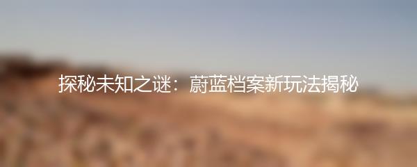 探秘未知之谜：蔚蓝档案新玩法揭秘