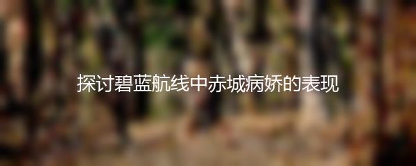 探讨碧蓝航线中赤城病娇的表现