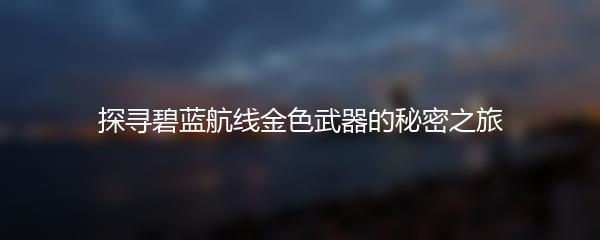 探寻碧蓝航线金色武器的秘密之旅