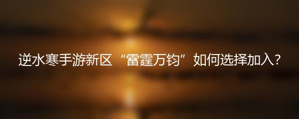 逆水寒手游新区“雷霆万钧”如何选择加入？