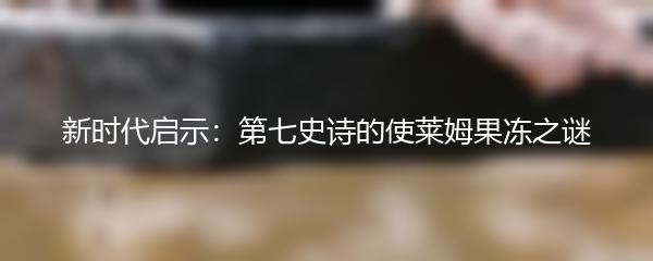 新时代启示：第七史诗的使莱姆果冻之谜