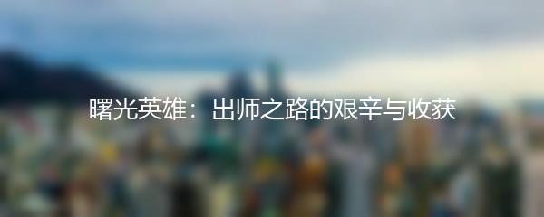 曙光英雄：出师之路的艰辛与收获