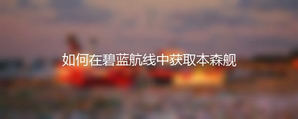 如何在碧蓝航线中获取本森舰