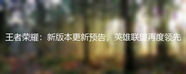 王者荣耀：新版本更新预告，英雄联盟再度领先