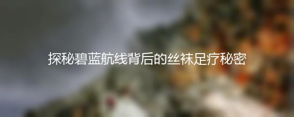 探秘碧蓝航线背后的丝袜足疗秘密