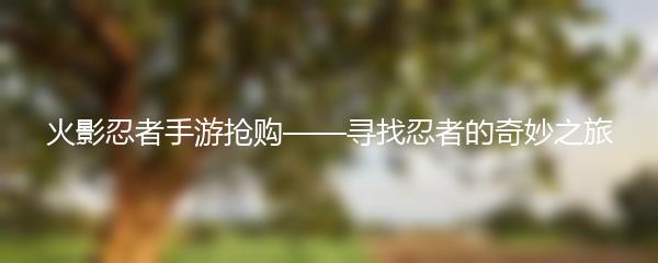 火影忍者手游抢购——寻找忍者的奇妙之旅