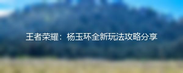 王者荣耀：杨玉环全新玩法攻略分享