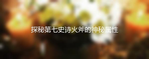 探秘第七史诗火斧的神秘属性