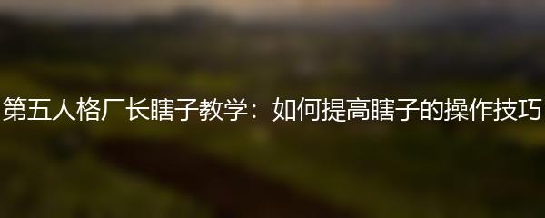 第五人格厂长瞎子教学：如何提高瞎子的操作技巧