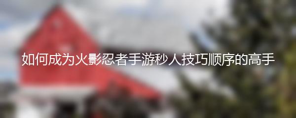 如何成为火影忍者手游秒人技巧顺序的高手