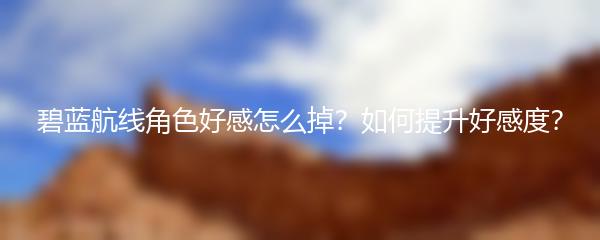 碧蓝航线角色好感怎么掉？如何提升好感度？