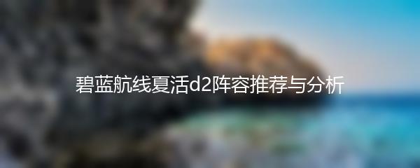 碧蓝航线夏活d2阵容推荐与分析