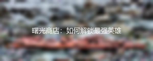 曙光商店：如何解锁最强英雄