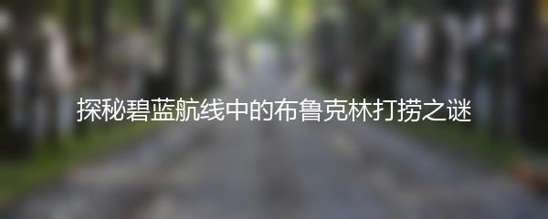 探秘碧蓝航线中的布鲁克林打捞之谜