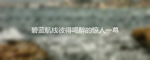 碧蓝航线彼得喝醉的惊人一幕