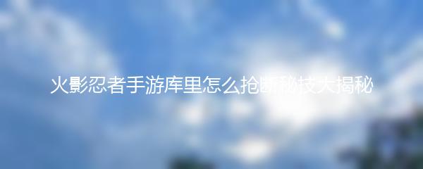 火影忍者手游库里怎么抢断秘技大揭秘