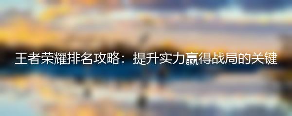 王者荣耀排名攻略：提升实力赢得战局的关键