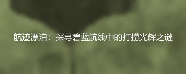 航迹漂泊：探寻碧蓝航线中的打捞光辉之谜