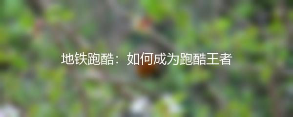 地铁跑酷：如何成为跑酷王者