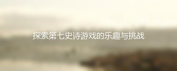 探索第七史诗游戏的乐趣与挑战