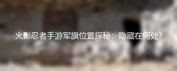 火影忍者手游军旗位置探秘：隐藏在何处？