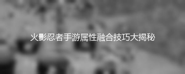 火影忍者手游属性融合技巧大揭秘