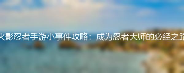 火影忍者手游小事件攻略：成为忍者大师的必经之路