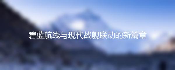 碧蓝航线与现代战舰联动的新篇章