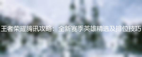 王者荣耀腾讯攻略：全新赛季英雄精选及排位技巧
