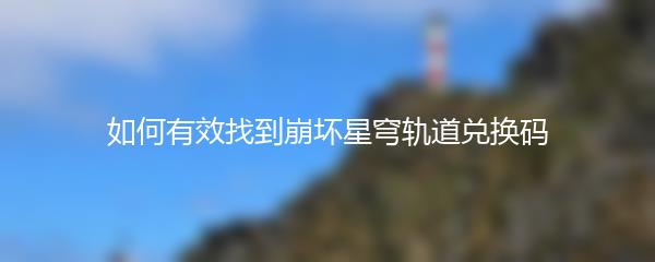 如何有效找到崩坏星穹轨道兑换码