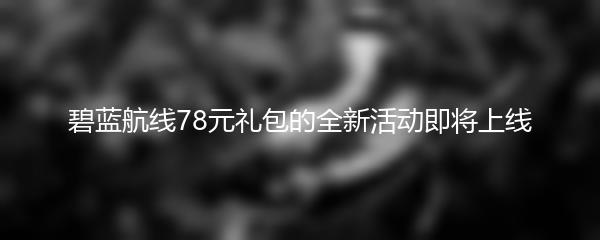 碧蓝航线78元礼包的全新活动即将上线