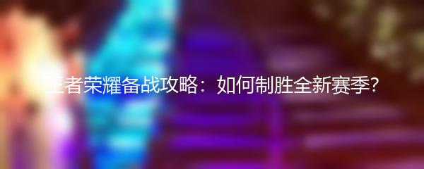 王者荣耀备战攻略：如何制胜全新赛季？