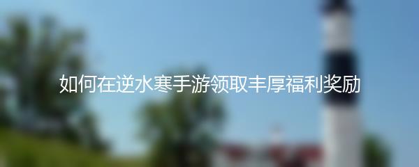 如何在逆水寒手游领取丰厚福利奖励