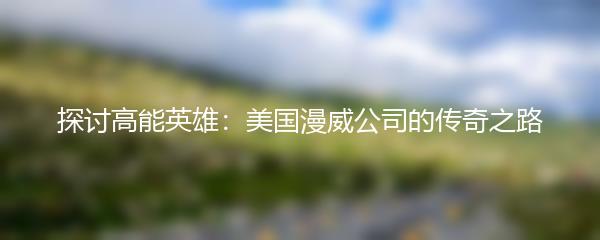 探讨高能英雄：美国漫威公司的传奇之路