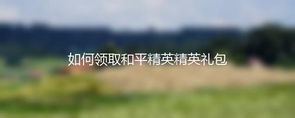 如何领取和平精英精英礼包