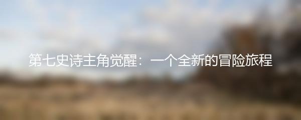 第七史诗主角觉醒：一个全新的冒险旅程