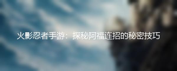 火影忍者手游：探秘阿福连招的秘密技巧