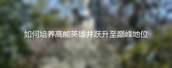 如何培养高能英雄并跃升至巅峰地位