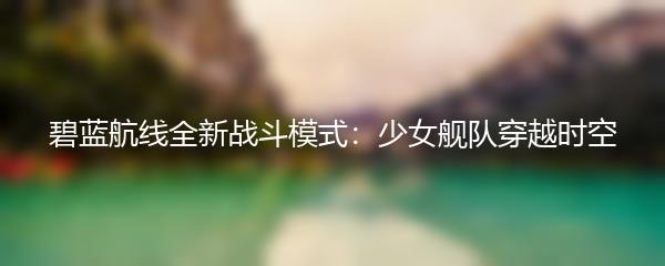 碧蓝航线全新战斗模式：少女舰队穿越时空